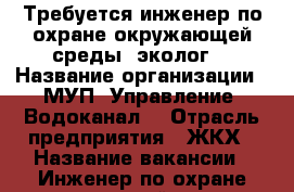 Требуется инженер по охране окружающей среды (эколог) › Название организации ­ МУП “Управление “Водоканал“ › Отрасль предприятия ­ ЖКХ › Название вакансии ­ Инженер по охране окружающей среды (эколог) › Место работы ­ ул. Прохладная, 2 - Ростовская обл., Таганрог г. Работа » Вакансии   